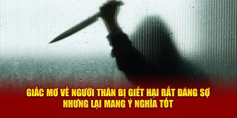 Giấc mơ về người thân bị giết hại rất đáng sợ nhưng lại mang ý nghĩa tốt